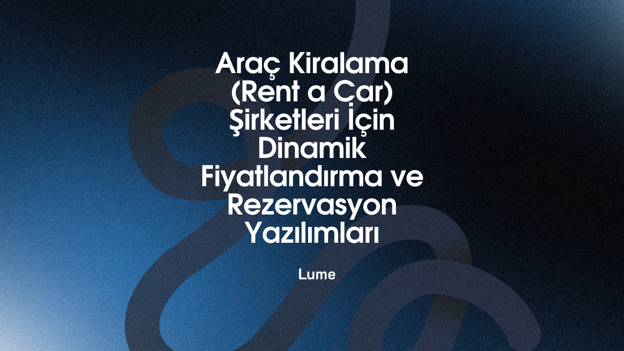 Araç Kiralama (Rent a Car) Şirketleri İçin Dinamik Fiyatlandırma ve Rezervasyon Yazılımları - Lume Blog