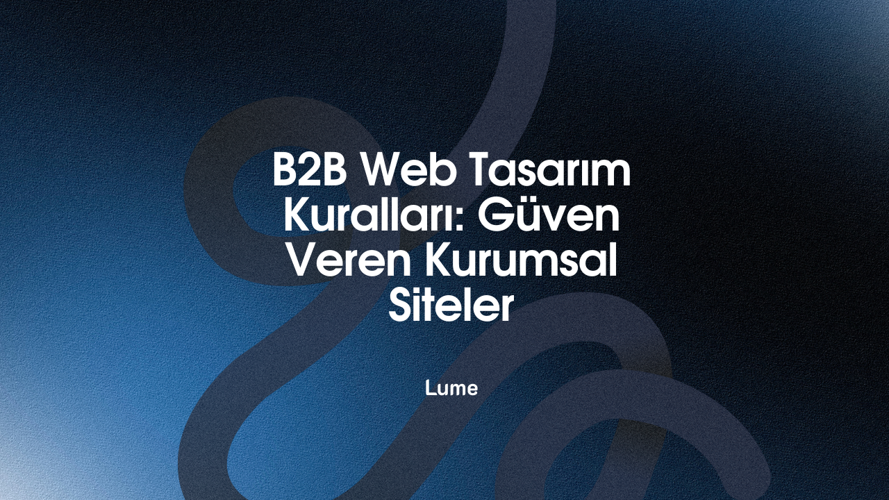 B2B Web Tasarım Kuralları: Güven Veren Kurumsal Siteler - Lume Blog