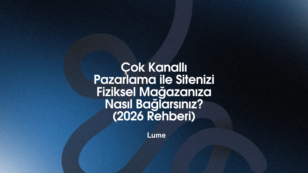 Çok Kanallı Pazarlama ile Sitenizi Fiziksel Mağazanıza Nasıl Bağlarsınız? (2026 Rehberi) - Lume Blog