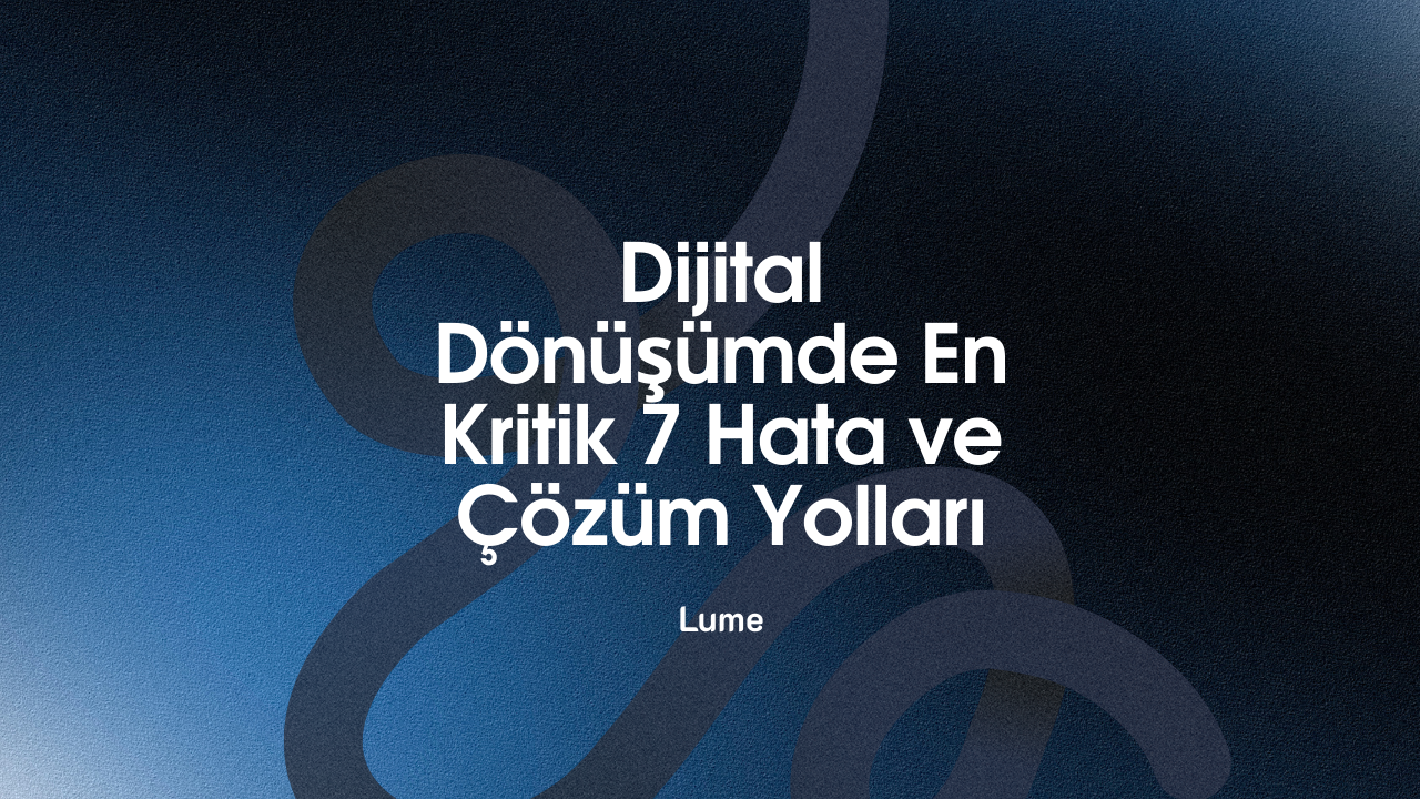 Dijital Dönüşümde En Kritik 7 Hata ve Çözüm Yolları