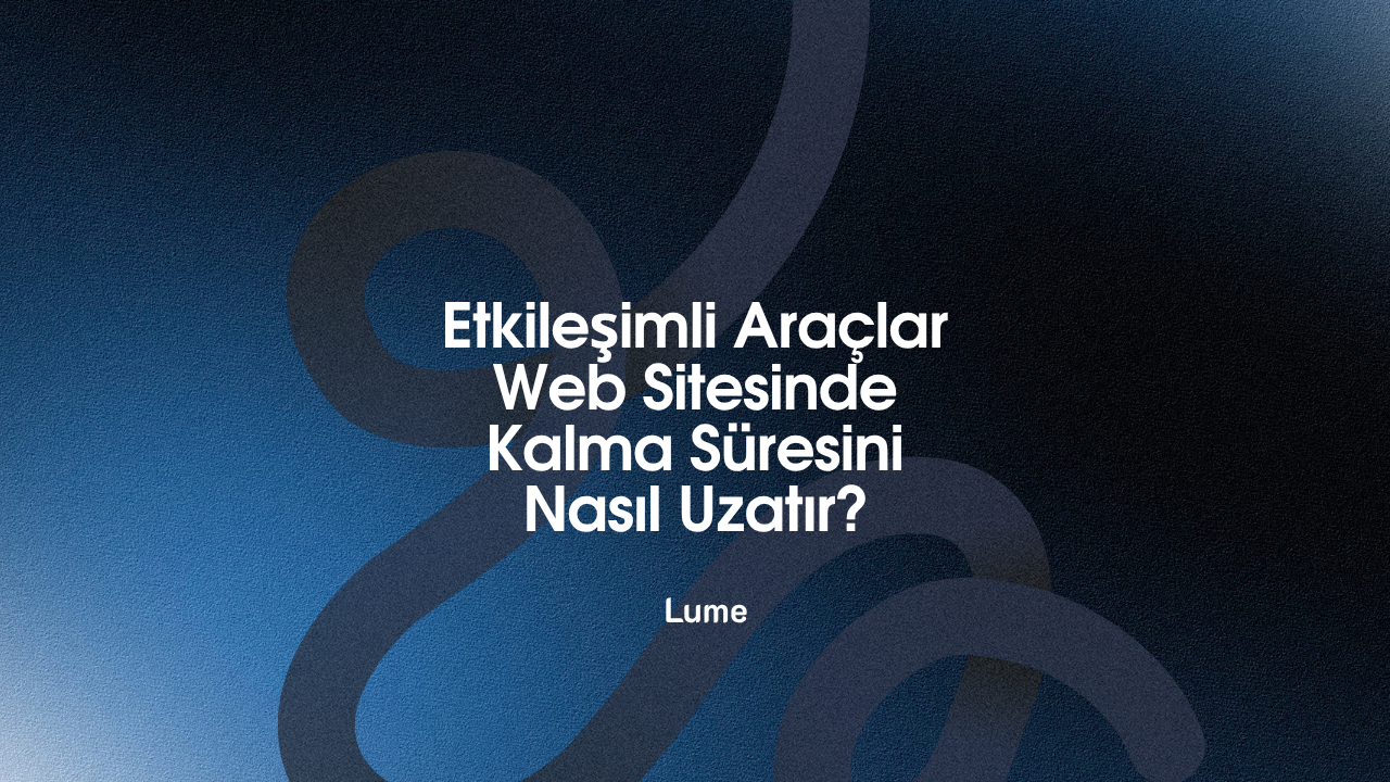 Etkileşimli Araçlar Web Sitesinde Kalma Süresini Nasıl Uzatır? - Lume Blog
