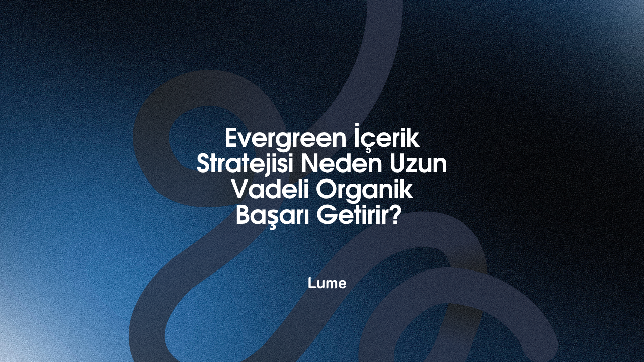 Evergreen İçerik Stratejisi Neden Uzun Vadeli Organik Başarı Getirir?