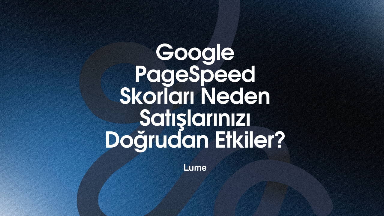 Google PageSpeed Skorları Neden Satışlarınızı Doğrudan Etkiler? - Lume Blog