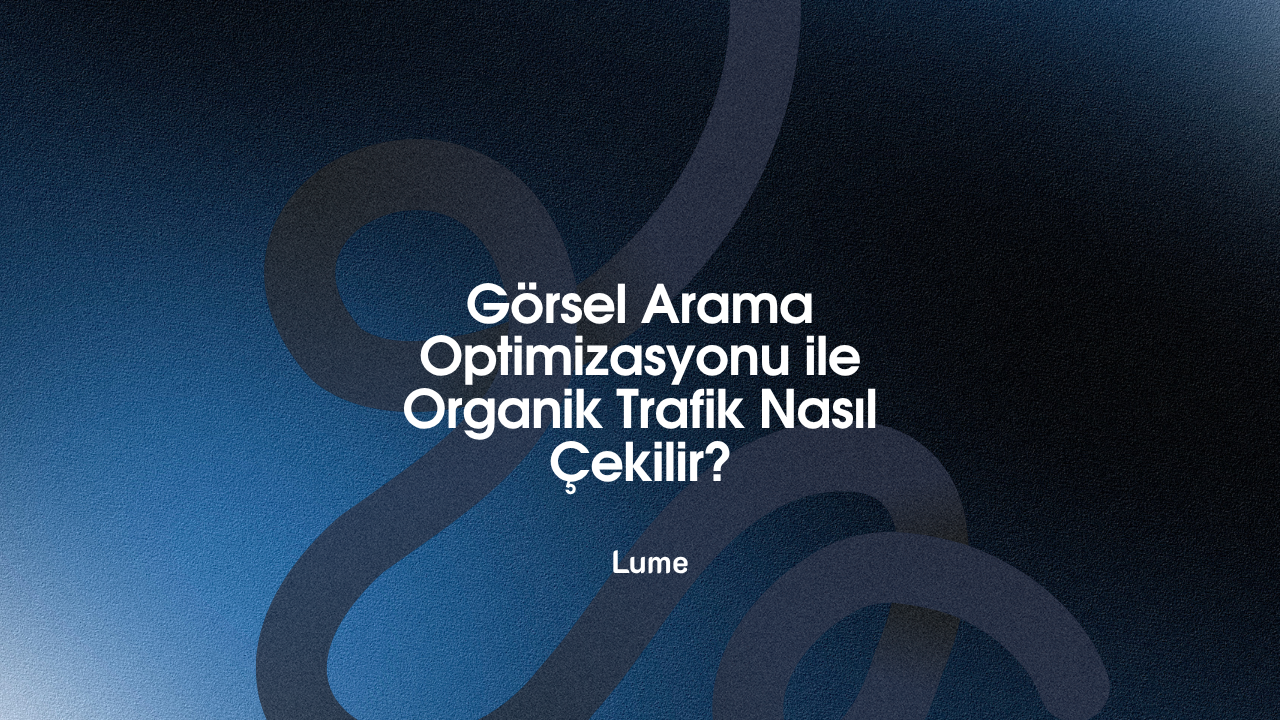 Görsel Arama Optimizasyonu ile Organik Trafik Nasıl Çekilir? - Lume Blog