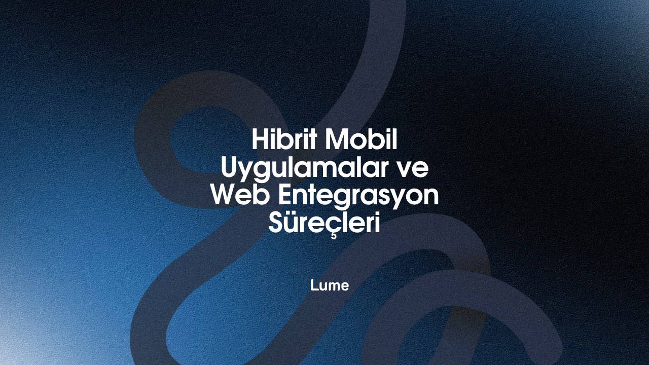 Hibrit Mobil Uygulamalar ve Web Entegrasyon Süreçleri: Stratejik Bir Dönüşüm Rehberi