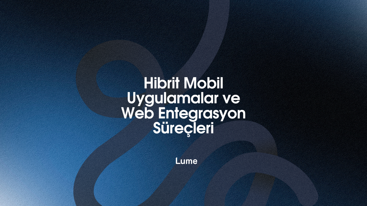 Hibrit Mobil Uygulamalar ve Web Entegrasyon Süreçleri: Stratejik Bir Dönüşüm Rehberi