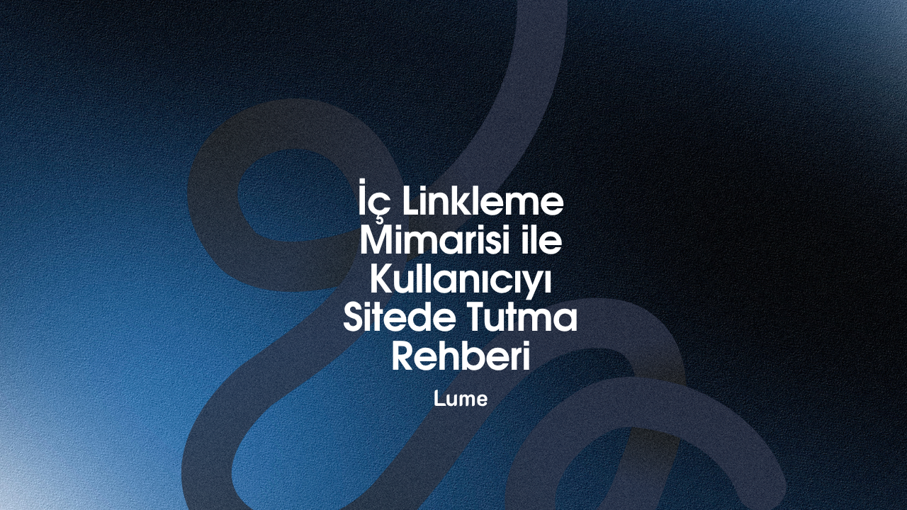 İç Linkleme Mimarisi ile Kullanıcıyı Sitede Tutma Rehberi - Lume Blog