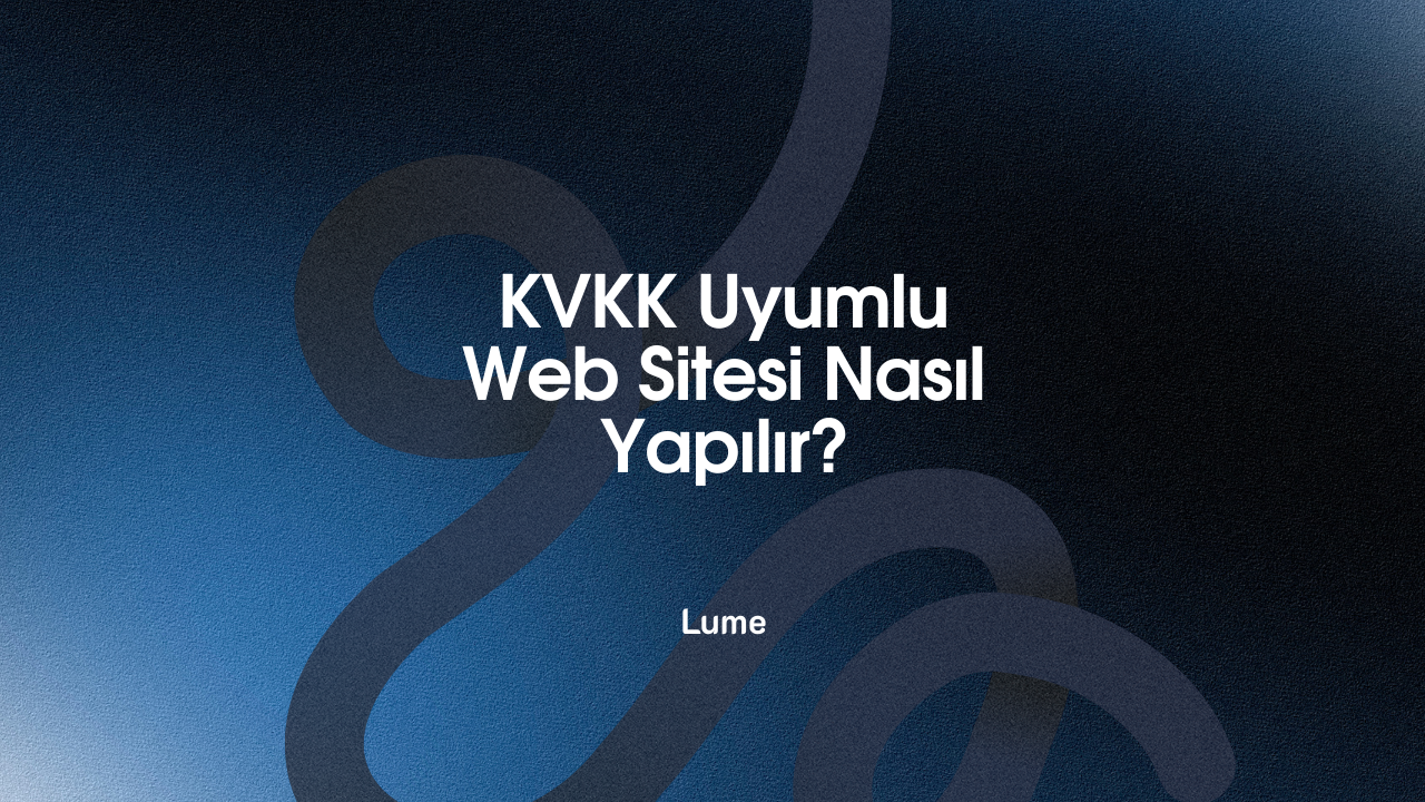 KVKK Uyumlu Web Sitesi Nasıl Yapılır? - Lume Blog