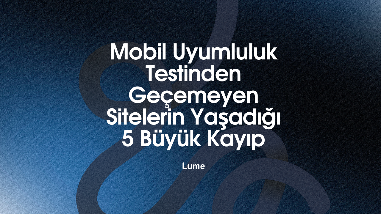 Mobil Uyumluluk Testinden Geçemeyen Sitelerin Yaşadığı 5 Büyük Kayıp - Lume Blog