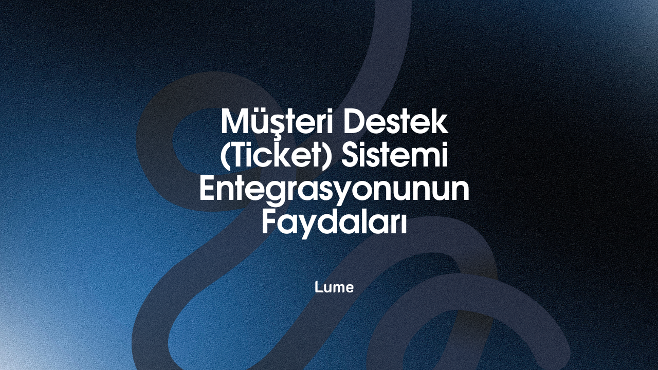 Müşteri Destek (Ticket) Sistemi Entegrasyonunun Faydaları