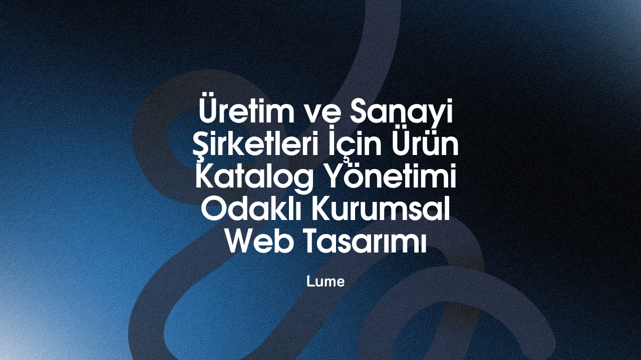 Üretim ve Sanayi Şirketleri İçin Ürün Katalog Yönetimi Odaklı Kurumsal Web Tasarımı - Lume Blog