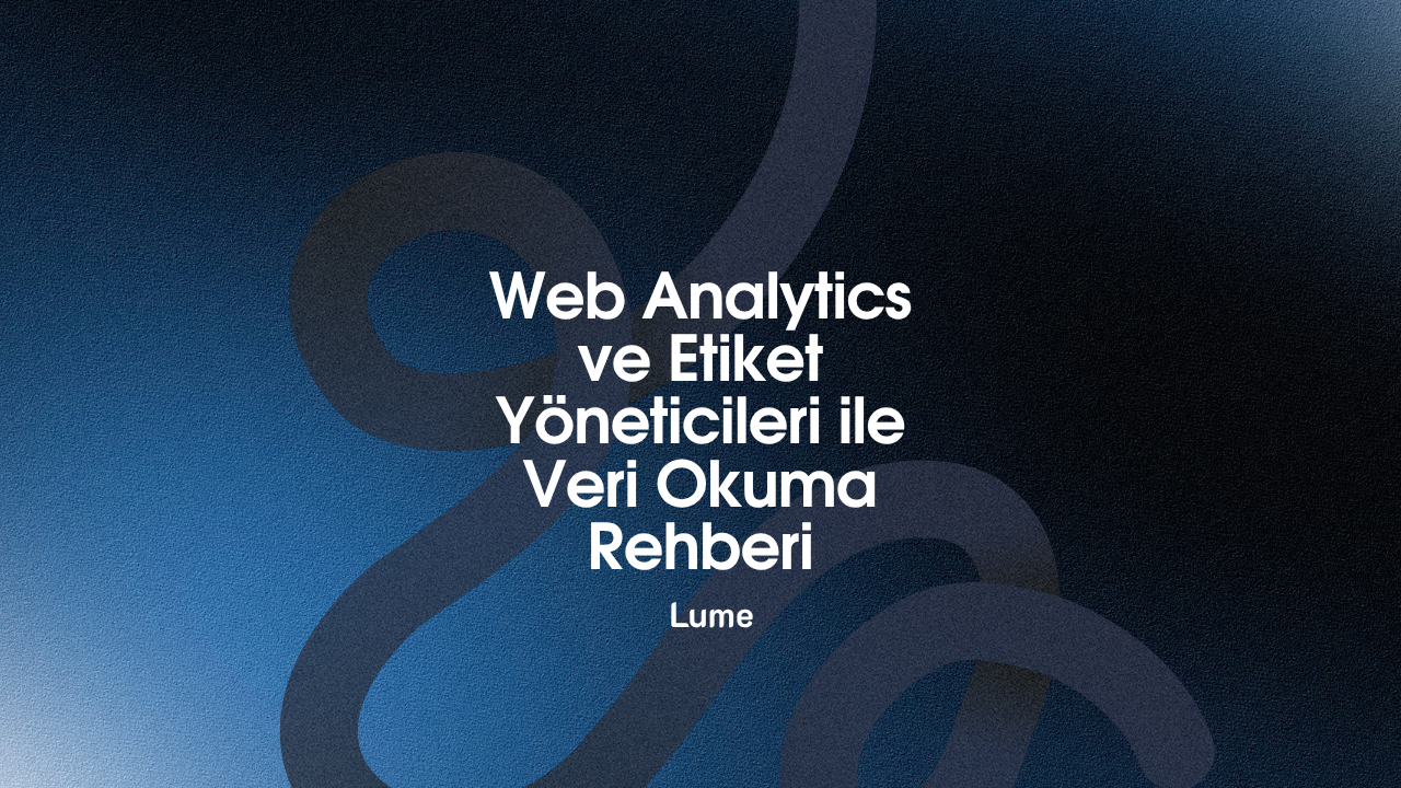 Web Analytics ve Etiket Yöneticileri ile Veri Okuma Rehberi