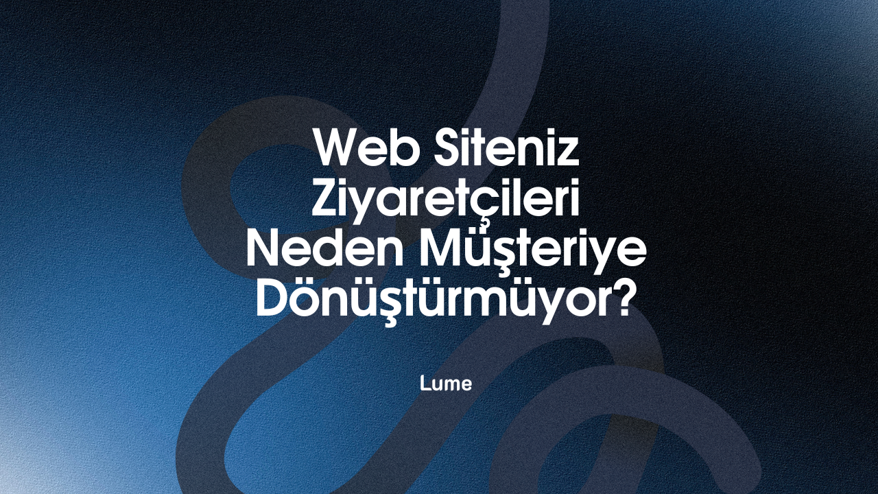 Web Siteniz Ziyaretçileri Neden Müşteriye Dönüştürmüyor? - Lume Blog